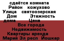 сдаётся комната › Район ­ кожухово › Улица ­ святоозерская › Дом ­ 21 › Этажность дома ­ 14 › Цена ­ 15 000 - Все города Недвижимость » Квартиры аренда   . Марий Эл респ.,Йошкар-Ола г.